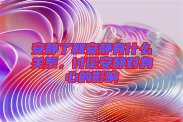 安靜了和安靜有什么關(guān)系，討論安靜對身心的影響