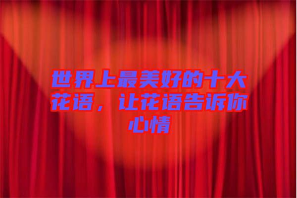 世界上最美好的十大花語(yǔ)，讓花語(yǔ)告訴你心情