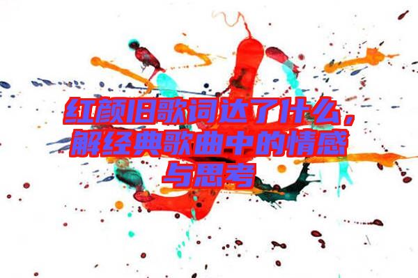 紅顏舊歌詞達(dá)了什么，解經(jīng)典歌曲中的情感與思考