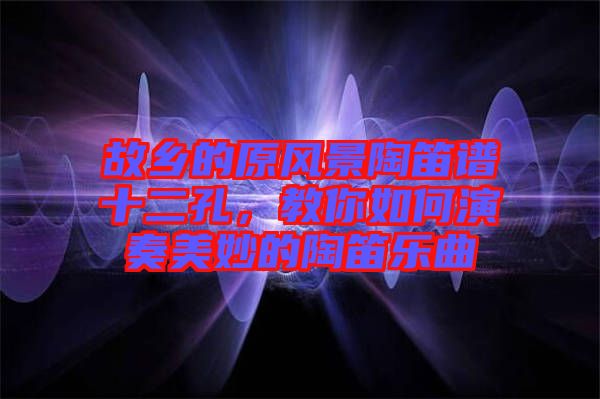 故鄉(xiāng)的原風(fēng)景陶笛譜十二孔，教你如何演奏美妙的陶笛樂(lè)曲