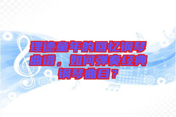 理德童年的回憶鋼琴曲譜，如何彈奏經(jīng)典鋼琴曲目？