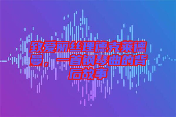 致愛麗絲理德克萊德曼，一首鋼琴曲的背后故事
