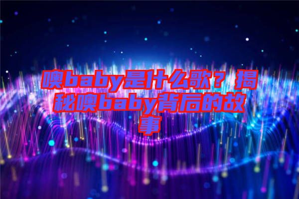噢baby是什么歌？揭秘噢baby背后的故事