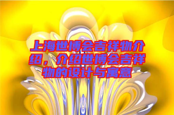 上海世博會(huì)吉祥物介紹，介紹世博會(huì)吉祥物的設(shè)計(jì)與寓意