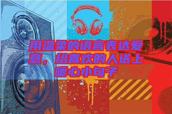 用溫柔的語言表達愛意，給喜歡的人送上暖心小句子
