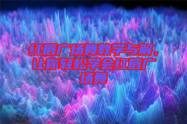 紅唇廣場舞教學與解，讓你輕松學會紅唇廣場舞