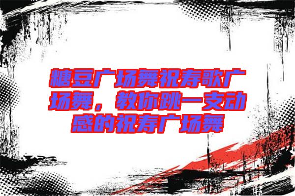 糖豆廣場舞祝壽歌廣場舞，教你跳一支動感的祝壽廣場舞