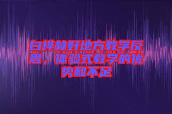 白樺林好地方教學(xué)反思，體驗(yàn)式教學(xué)的優(yōu)勢(shì)和不足