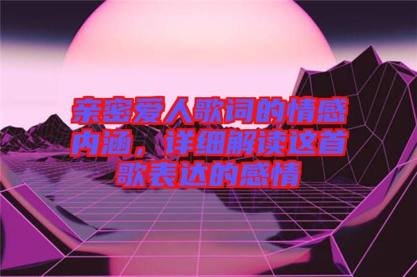 親密愛人歌詞的情感內(nèi)涵，詳細(xì)解讀這首歌表達(dá)的感情
