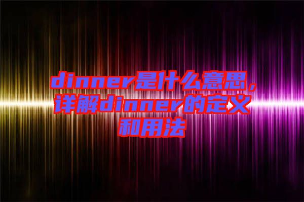 dinner是什么意思，詳解dinner的定義和用法
