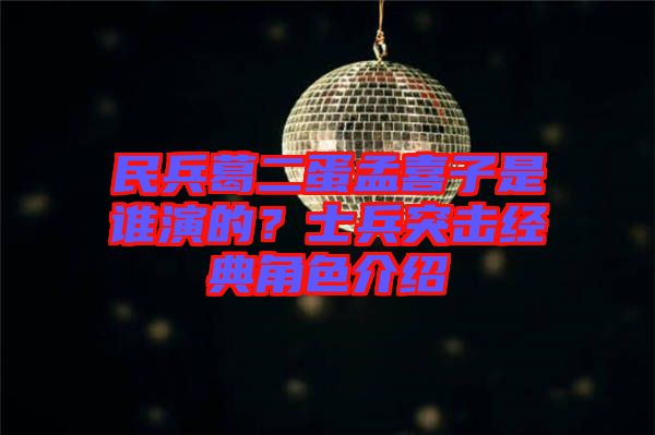 民兵葛二蛋孟喜子是誰(shuí)演的？士兵突擊經(jīng)典角色介紹