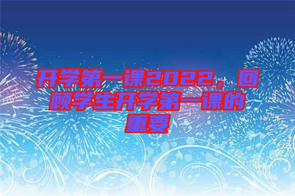 開(kāi)學(xué)第一課2022，回顧學(xué)生開(kāi)學(xué)第一課的重要