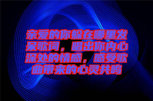 親愛(ài)的你躲在哪里發(fā)呆歌詞，唱出你內(nèi)心深處的情感，感受歌曲帶來(lái)的心靈共鳴