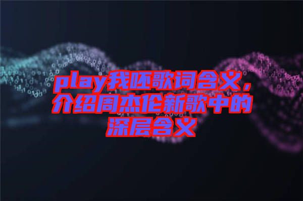 play我呸歌詞含義，介紹周杰倫新歌中的深層含義
