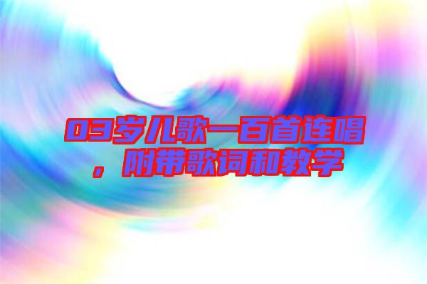 03歲兒歌一百首連唱，附帶歌詞和教學(xué)
