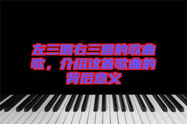 左三圈右三圈的歌曲歌，介紹這首歌曲的背后意義