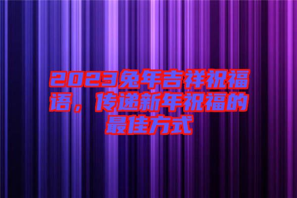 2023兔年吉祥祝福語，傳遞新年祝福的最佳方式