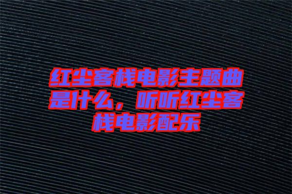 紅塵客棧電影主題曲是什么，聽(tīng)聽(tīng)紅塵客棧電影配樂(lè)