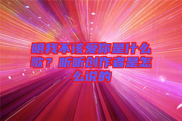 明我不該愛(ài)你是什么歌？聽(tīng)聽(tīng)創(chuàng)作者是怎么說(shuō)的