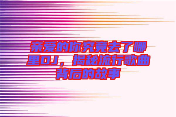 親愛的你究竟去了哪里DJ，揭秘流行歌曲背后的故事