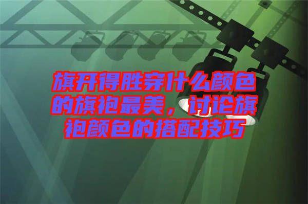 旗開得勝穿什么顏色的旗袍最美，討論旗袍顏色的搭配技巧
