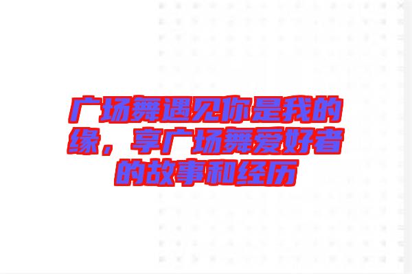 廣場(chǎng)舞遇見你是我的緣，享廣場(chǎng)舞愛好者的故事和經(jīng)歷