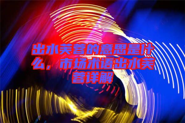 出水芙蓉的意思是什么，市場(chǎng)術(shù)語(yǔ)出水芙蓉詳解
