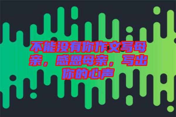 不能沒(méi)有你作文寫(xiě)母親，感恩母親，寫(xiě)出你的心聲