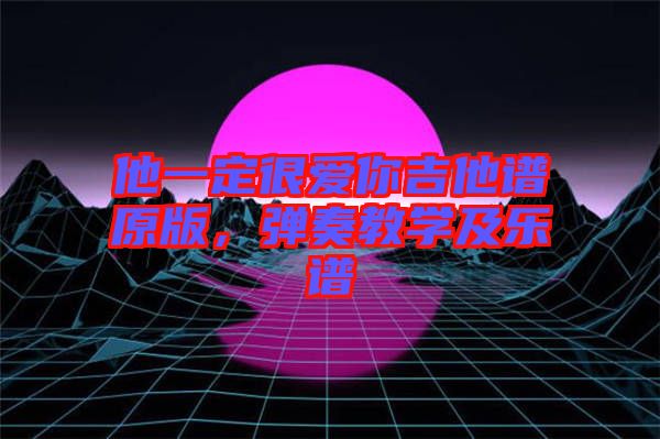 他一定很愛(ài)你吉他譜原版，彈奏教學(xué)及樂(lè)譜