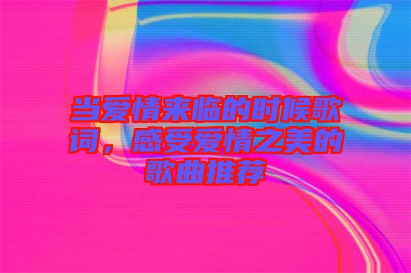 當(dāng)愛情來臨的時候歌詞，感受愛情之美的歌曲推薦