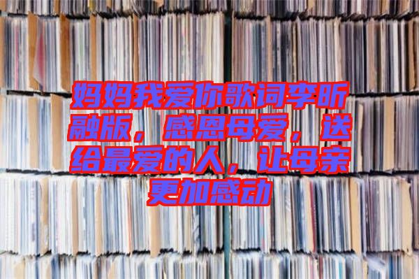 媽媽我愛你歌詞李昕融版，感恩母愛，送給最愛的人，讓母親更加感動(dòng)