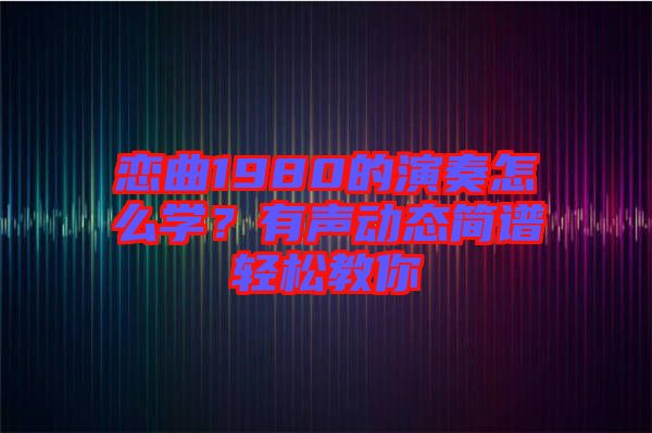 戀曲1980的演奏怎么學(xué)？有聲動(dòng)態(tài)簡譜輕松教你