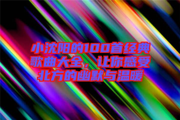 小沈陽(yáng)的100首經(jīng)典歌曲大全，讓你感受北方的幽默與溫暖