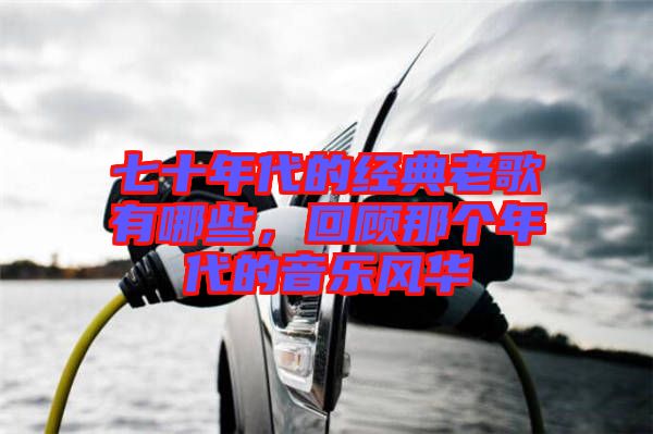 七十年代的經(jīng)典老歌有哪些，回顧那個(gè)年代的音樂(lè)風(fēng)華