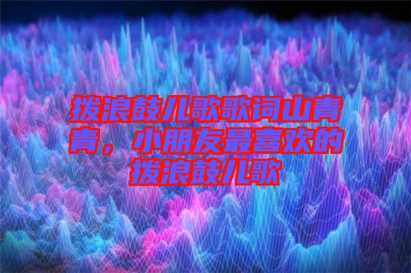 撥浪鼓兒歌歌詞山青青，小朋友最喜歡的撥浪鼓兒歌