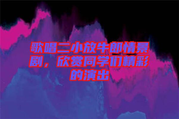 歌唱二小放牛郎情景劇，欣賞同學們精彩的演出
