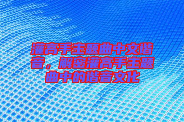 灌高手主題曲中文諧音，解密灌高手主題曲中的諧音文化