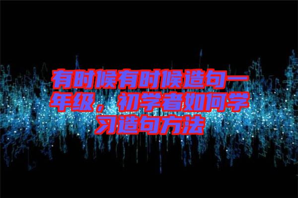 有時候有時候造句一年級，初學者如何學習造句方法