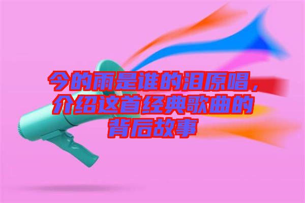 今的雨是誰的淚原唱，介紹這首經典歌曲的背后故事