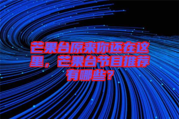 芒果臺(tái)原來(lái)你還在這里，芒果臺(tái)節(jié)目推薦有哪些？