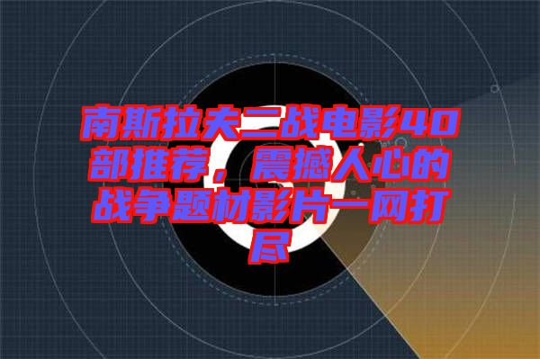 南斯拉夫二戰(zhàn)電影40部推薦，震撼人心的戰(zhàn)爭題材影片一網(wǎng)打盡