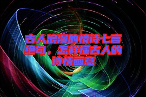 古人浪漫的情詩七言絕句，怎樣懂古人的詩情畫意