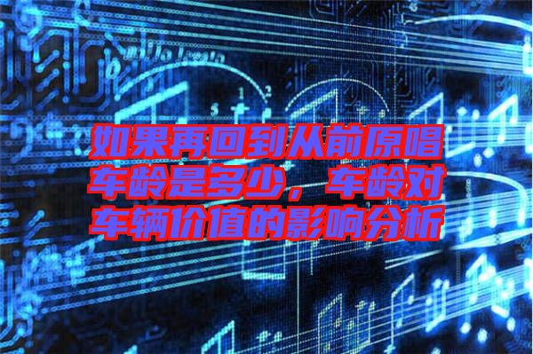 如果再回到從前原唱車齡是多少，車齡對車輛價值的影響分析