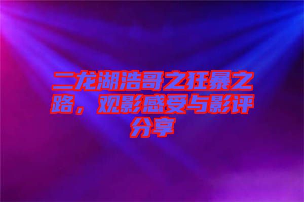 二龍湖浩哥之狂暴之路，觀影感受與影評分享