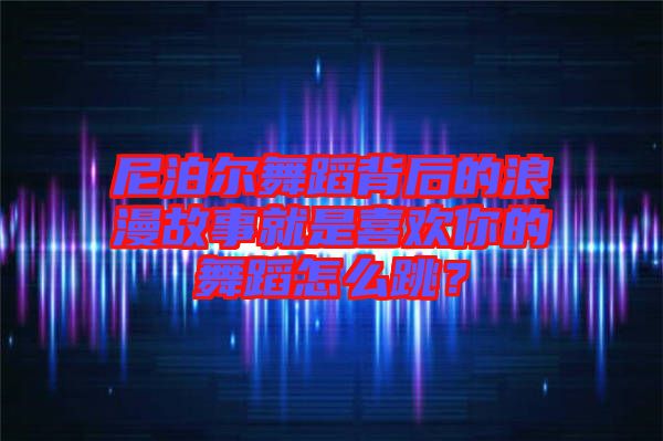 尼泊爾舞蹈背后的浪漫故事就是喜歡你的舞蹈怎么跳？
