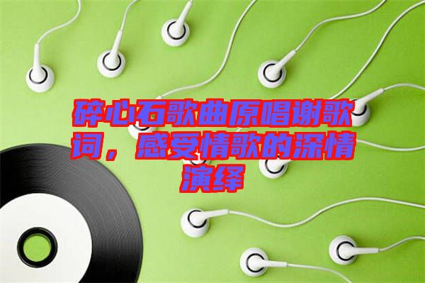 碎心石歌曲原唱謝歌詞，感受情歌的深情演繹