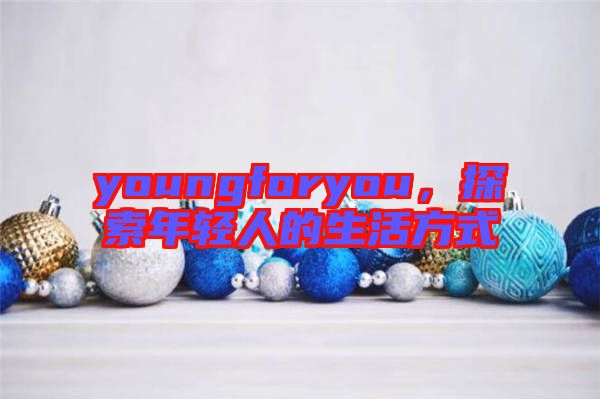 youngforyou，探索年輕人的生活方式