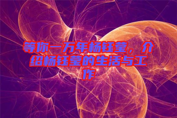 等你一萬(wàn)年楊鈺瑩，介紹楊鈺瑩的生活與工作