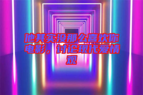 他其實(shí)沒那么喜歡你電影，討論現(xiàn)代愛情觀