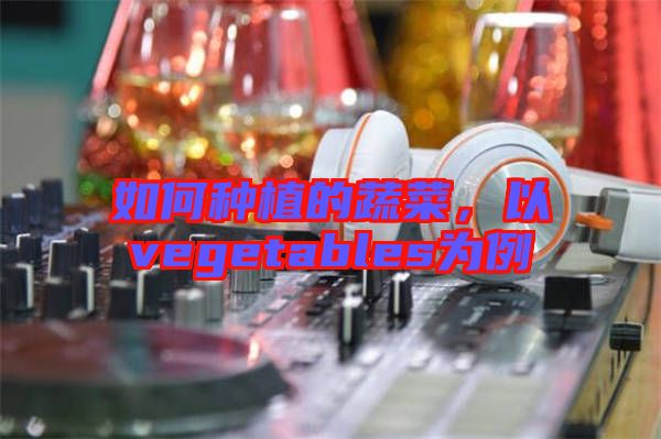 如何種植的蔬菜，以vegetables為例